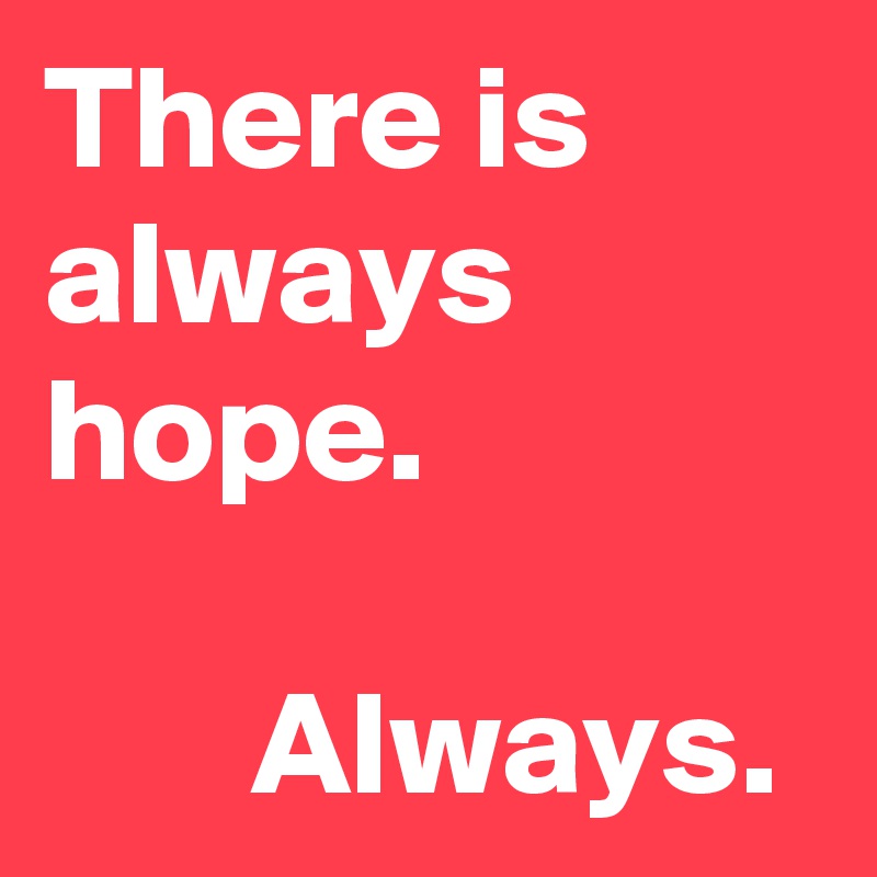 There is always hope.

       Always.