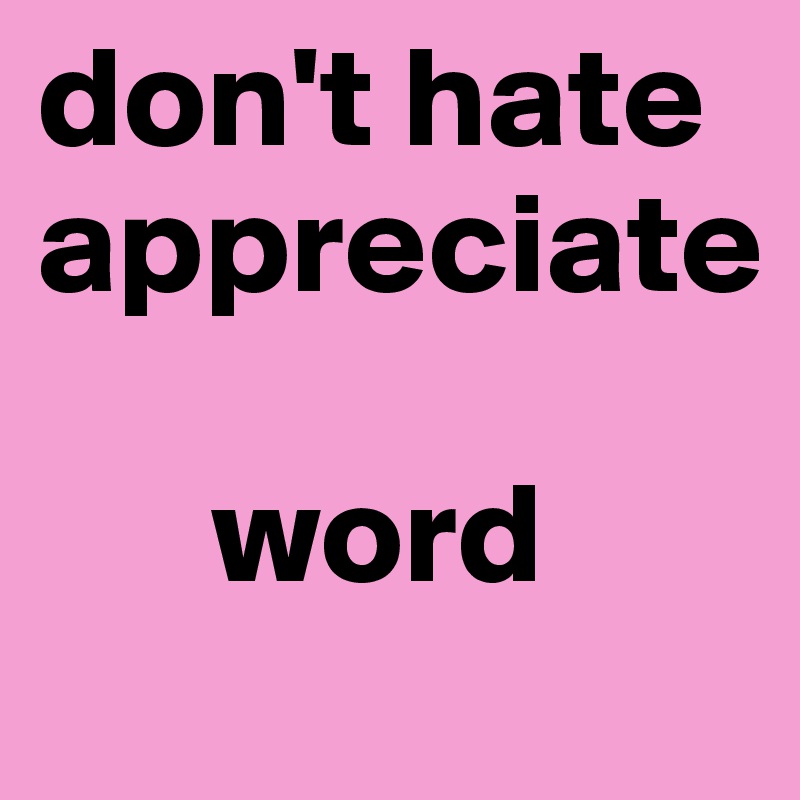 don't hate appreciate

      word
