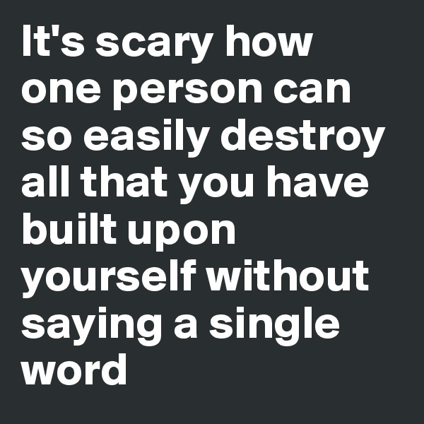 It's scary how one person can so easily destroy all that you have built upon yourself without saying a single word