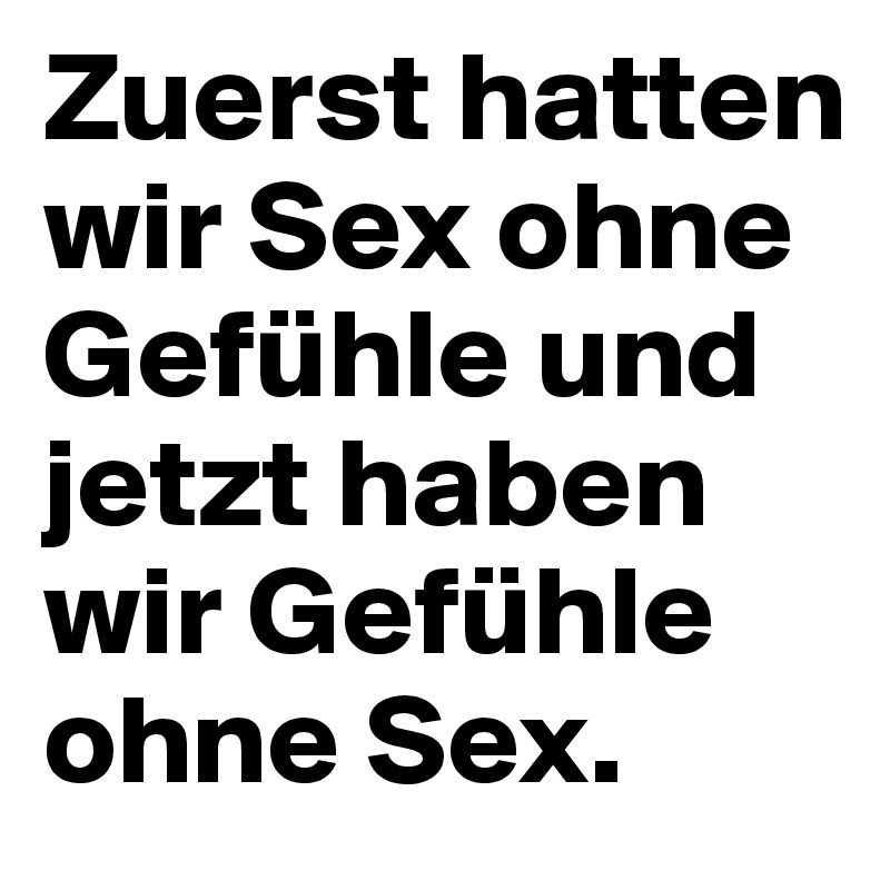 Zuerst hatten wir Sex ohne Gefühle und jetzt haben wir Gefühle ohne Sex.
