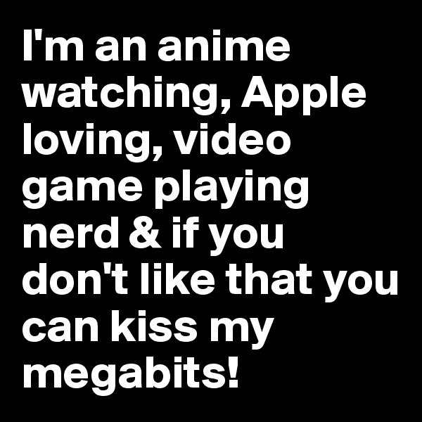 I'm an anime watching, Apple loving, video game playing nerd & if you don't like that you can kiss my megabits!
