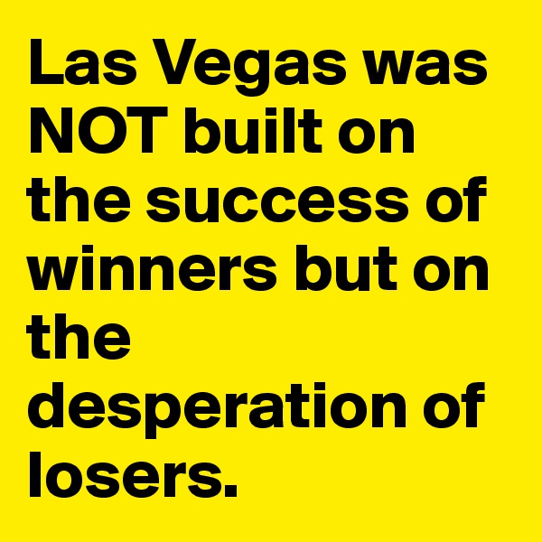 Las Vegas was NOT built on the success of winners but on the desperation of losers.