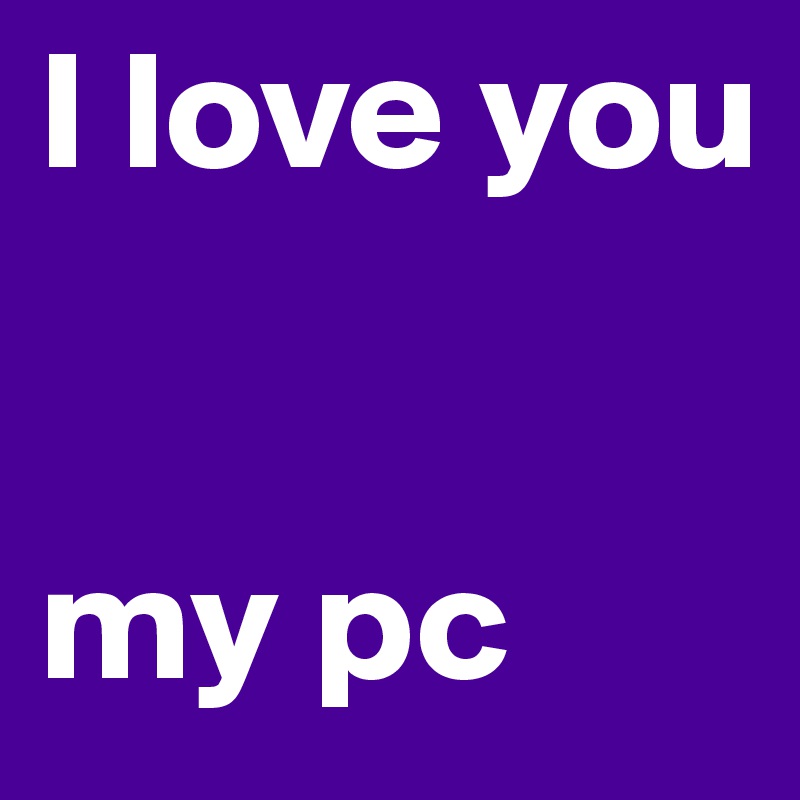 I love you 


my pc