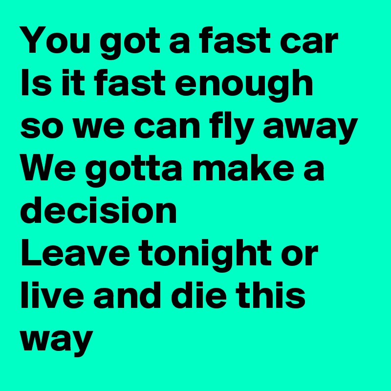 You got a fast car 
Is it fast enough so we can fly away
We gotta make a decision
Leave tonight or live and die this way