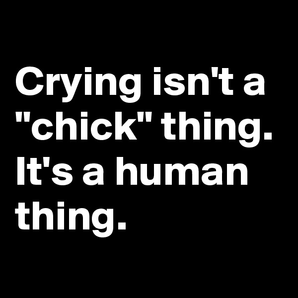
Crying isn't a "chick" thing. 
It's a human thing. 