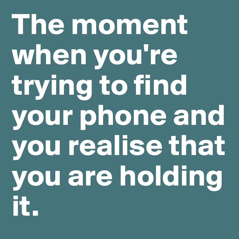 The moment when you're trying to find your phone and you realise that you are holding it.