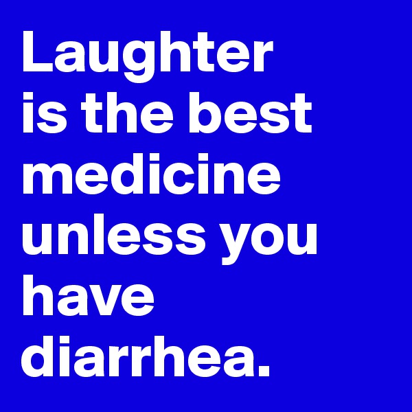 Laughter 
is the best medicine
unless you have diarrhea.