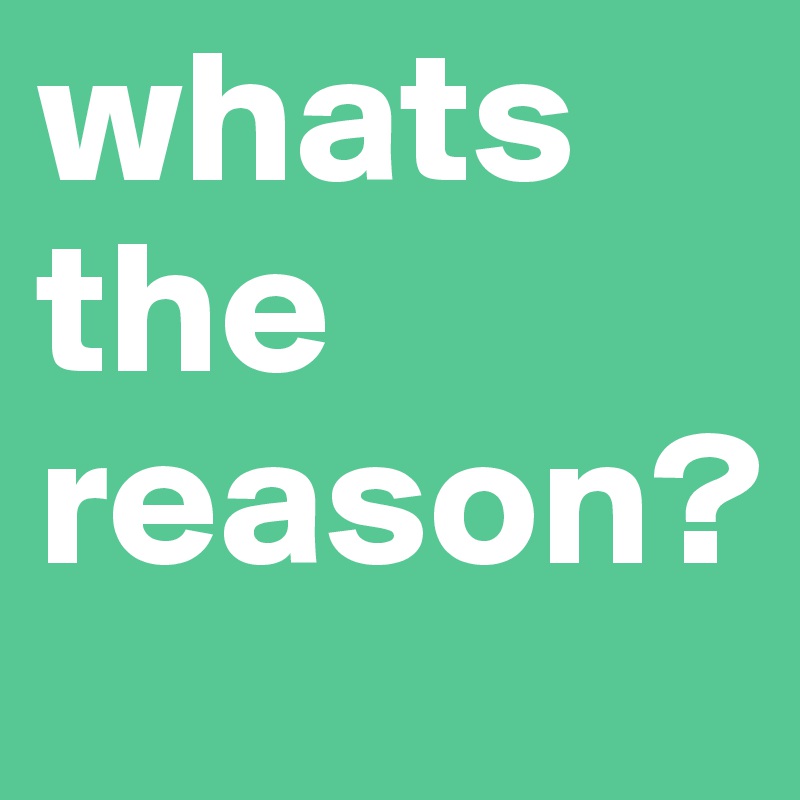 whats the reason?