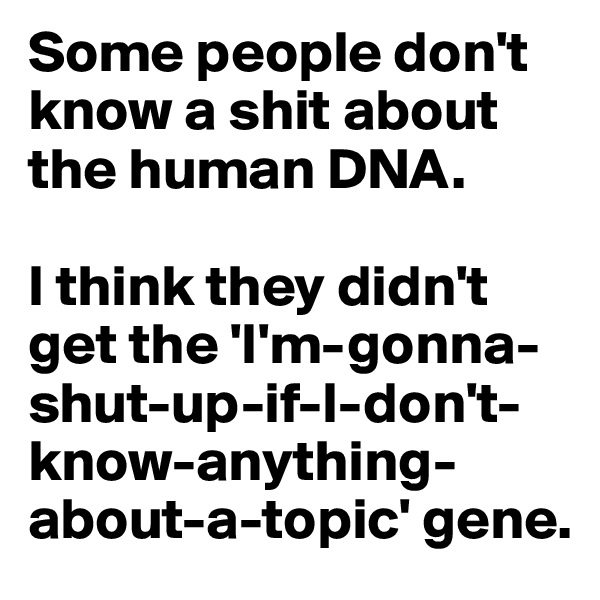 Some people don't know a shit about the human DNA. 

I think they didn't get the 'I'm-gonna-shut-up-if-I-don't-know-anything-about-a-topic' gene.