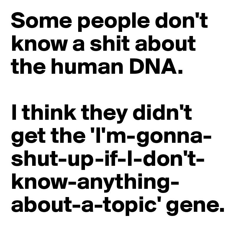 Some people don't know a shit about the human DNA. 

I think they didn't get the 'I'm-gonna-shut-up-if-I-don't-know-anything-about-a-topic' gene.