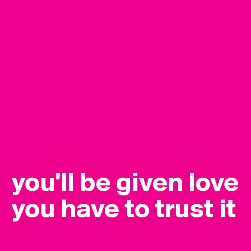 





you'll be given love
you have to trust it