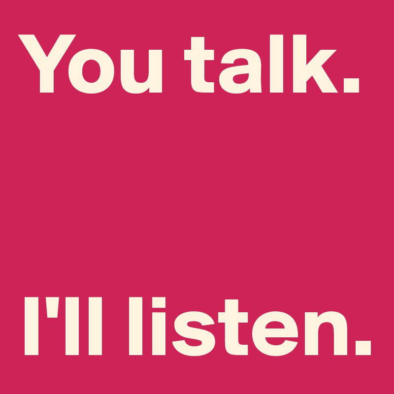 You talk.


I'll listen.