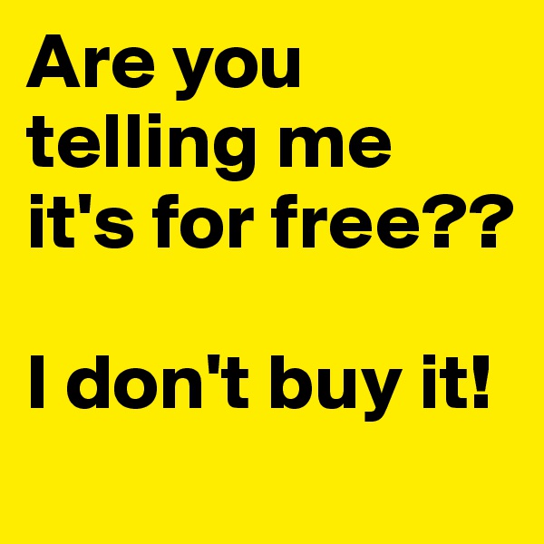 Are you telling me it's for free??

I don't buy it!
