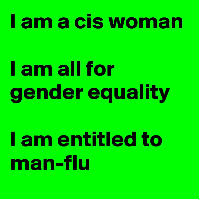I am a cis woman

I am all for gender equality

I am entitled to man-flu