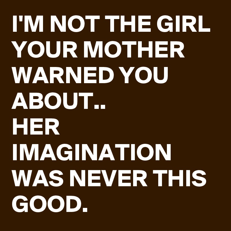 I'M NOT THE GIRL YOUR MOTHER WARNED YOU ABOUT..
HER IMAGINATION WAS NEVER THIS GOOD. 