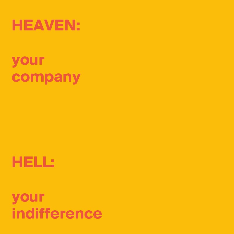 HEAVEN:

your 
company




HELL:

your 
indifference