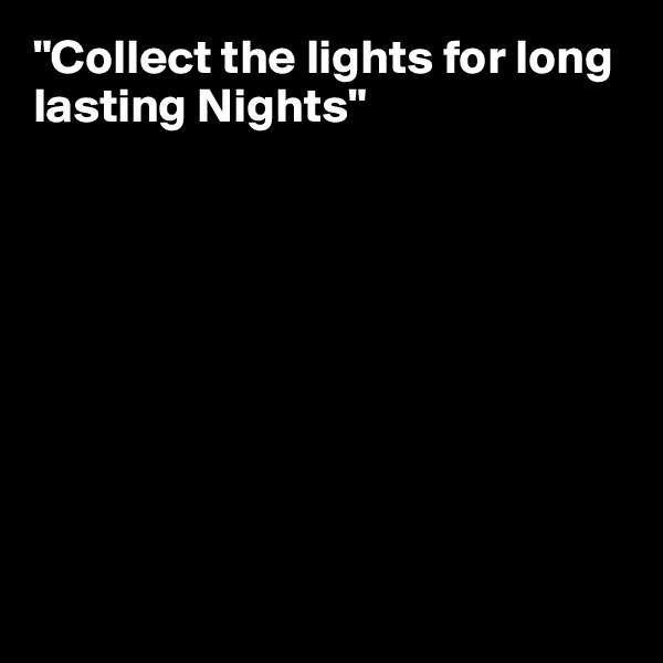 "Collect the lights for long lasting Nights"









