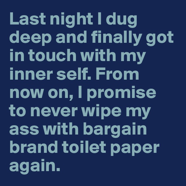 Last night I dug deep and finally got in touch with my inner self. From now on, I promise to never wipe my ass with bargain brand toilet paper again.