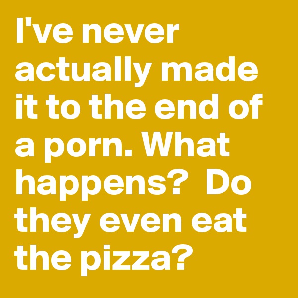 I've never actually made it to the end of a porn. What happens?  Do they even eat the pizza?