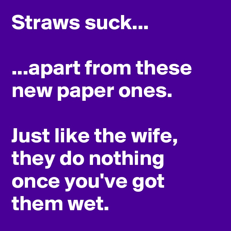 Straws suck...

...apart from these new paper ones.

Just like the wife, they do nothing once you've got them wet. 