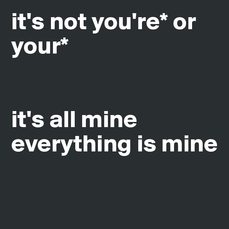 it's not you're* or your* 


it's all mine
everything is mine

