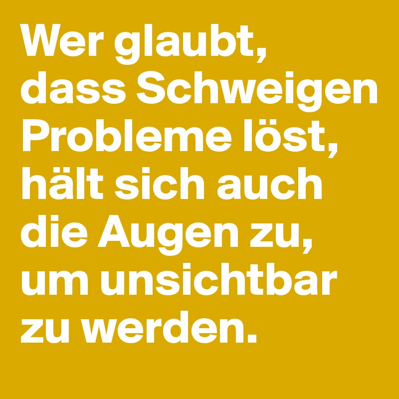 Wer glaubt, dass Schweigen Probleme löst, hält sich auch die Augen zu, um unsichtbar zu werden. 