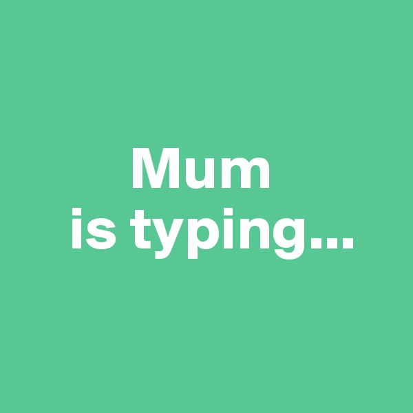 

         Mum
    is typing...

