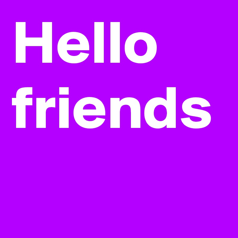 Hello friends