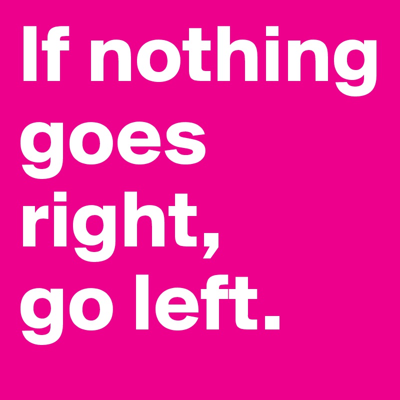 If nothing goes right,
go left. 