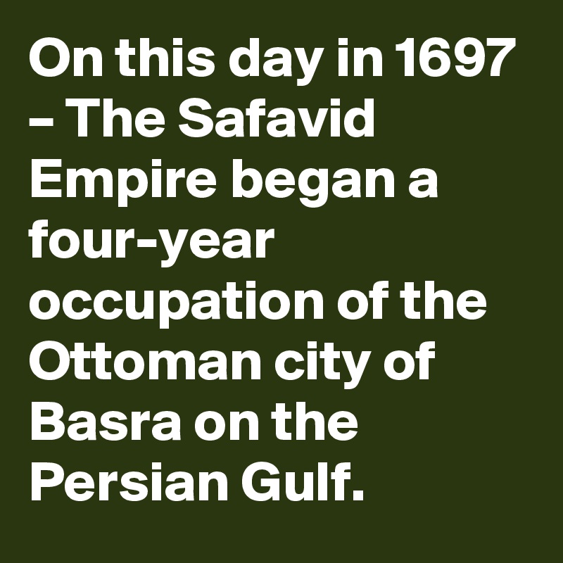 On this day in 1697 – The Safavid Empire began a four-year occupation of the Ottoman city of Basra on the Persian Gulf.