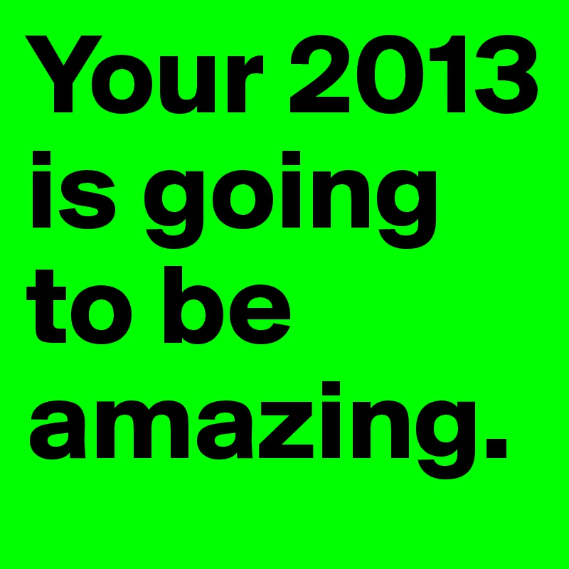 Your 2013 is going to be amazing.