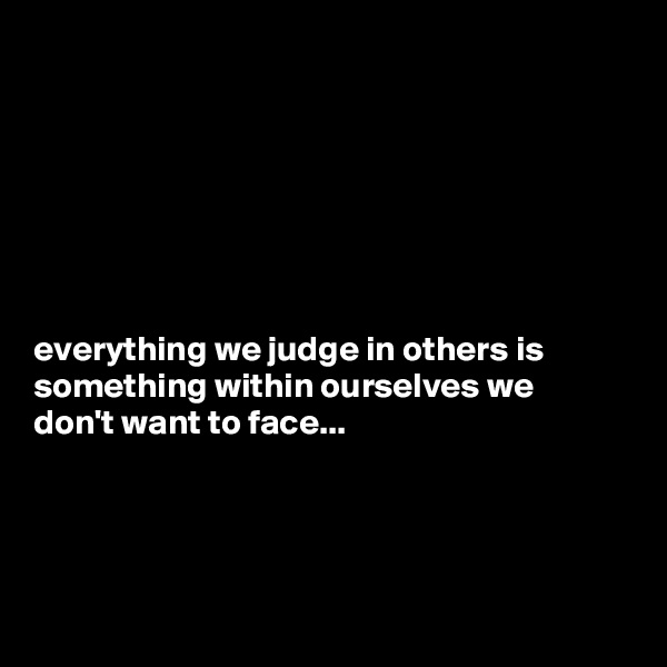 







everything we judge in others is something within ourselves we don't want to face...




