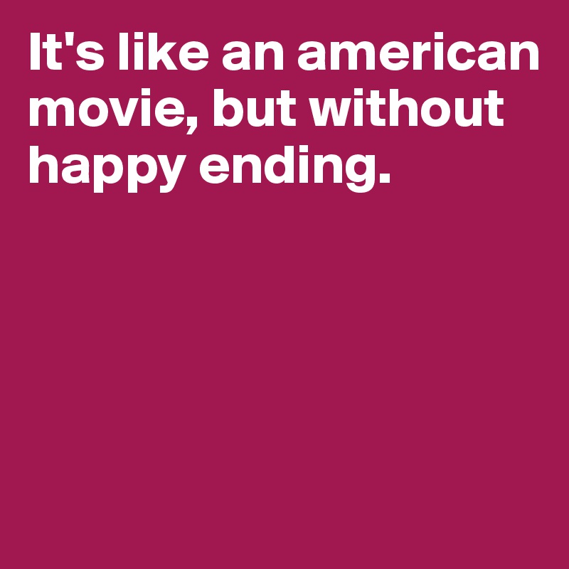 It's like an american movie, but without happy ending.




