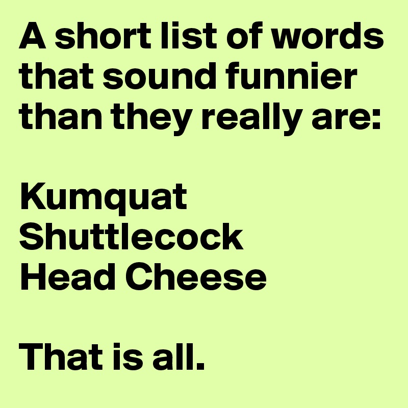 A short list of words that sound funnier than they really are:

Kumquat
Shuttlecock
Head Cheese

That is all.