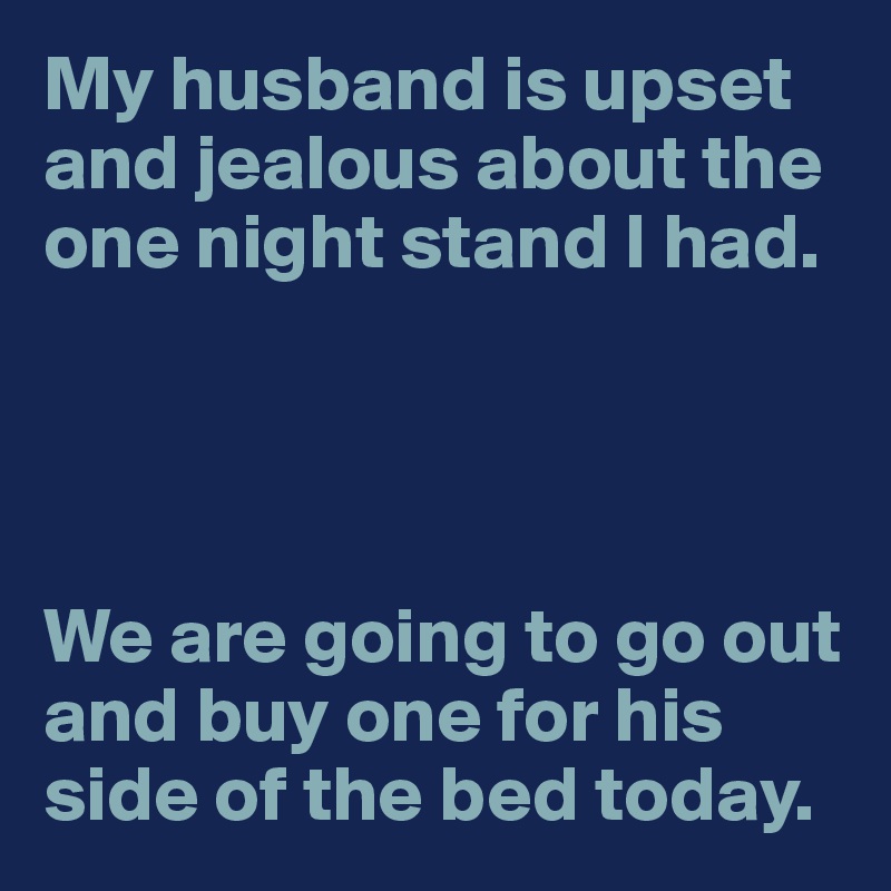 My husband is upset and jealous about the one night stand I had.




We are going to go out and buy one for his side of the bed today.