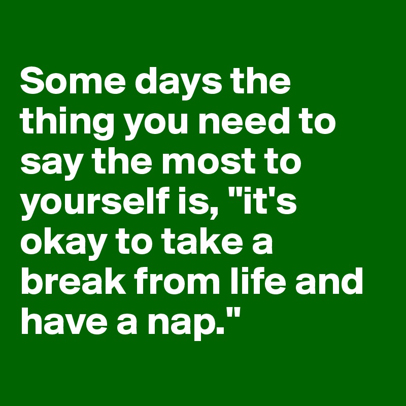 
Some days the thing you need to say the most to yourself is, "it's okay to take a break from life and have a nap."
