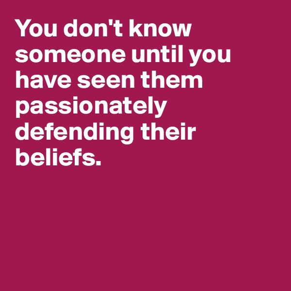 You don't know someone until you have seen them passionately defending their beliefs.



 
