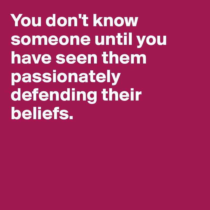 You don't know someone until you have seen them passionately defending their beliefs.



 