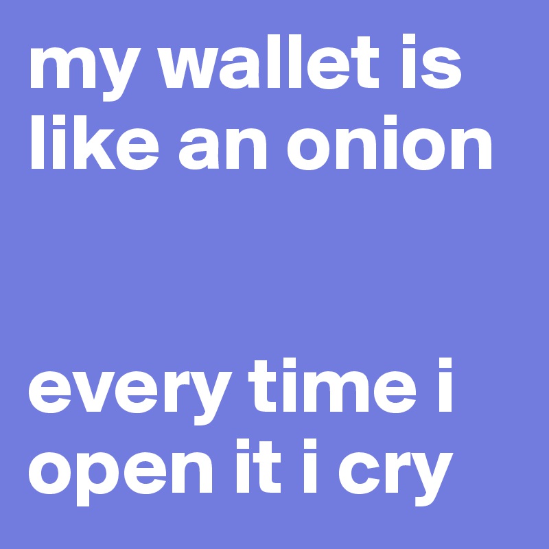 my wallet is like an onion 


every time i open it i cry