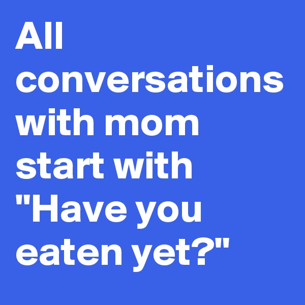 All conversations with mom start with "Have you eaten yet?"