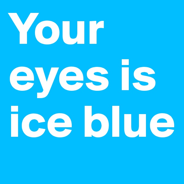 Your eyes is ice blue