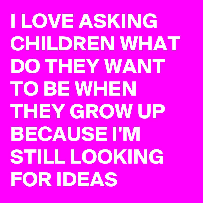 I LOVE ASKING CHILDREN WHAT DO THEY WANT TO BE WHEN THEY GROW UP BECAUSE I'M STILL LOOKING FOR IDEAS  