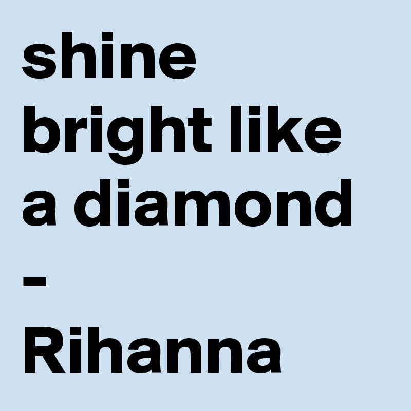 shine bright like a diamond 
-
Rihanna 