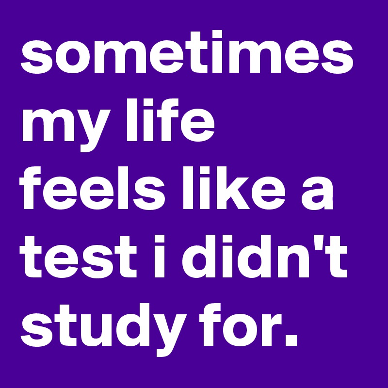 sometimes-my-life-feels-like-a-test-i-didn-t-study-for-post-by