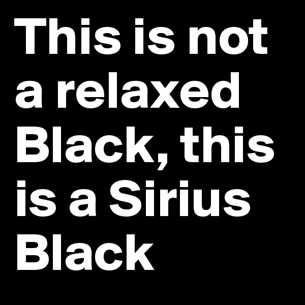 This is not a relaxed Black, this is a Sirius Black