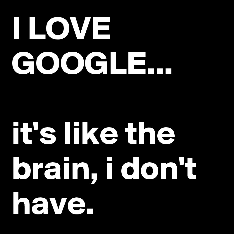 I LOVE GOOGLE...

it's like the brain, i don't have.
