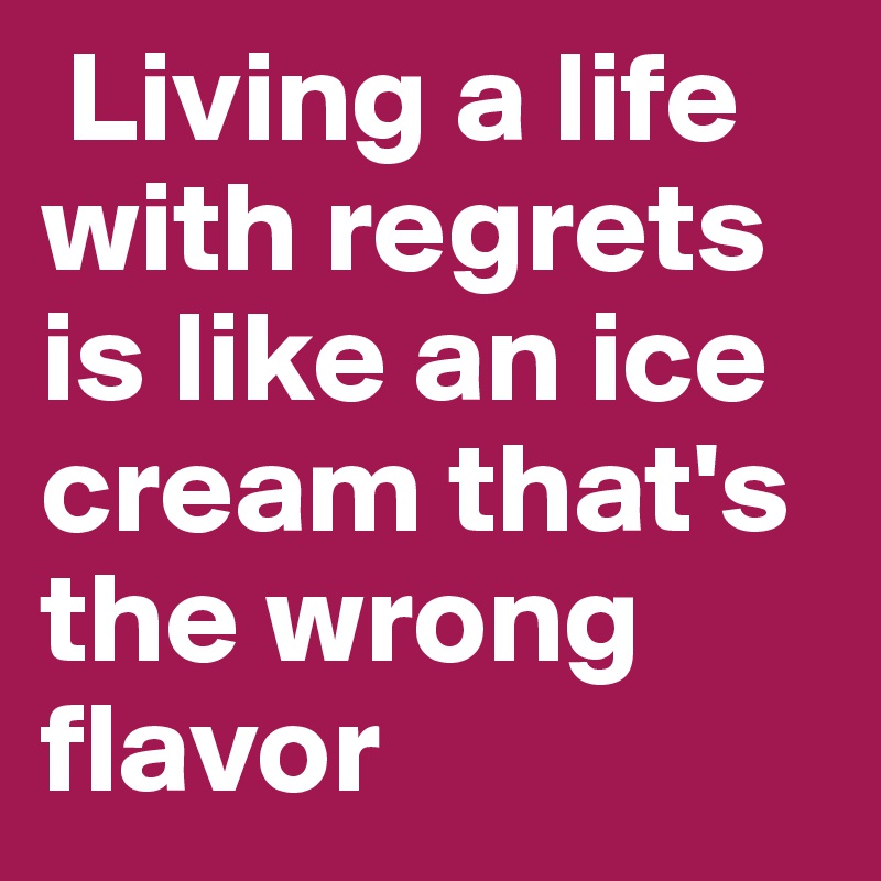  Living a life with regrets is like an ice cream that's the wrong flavor 