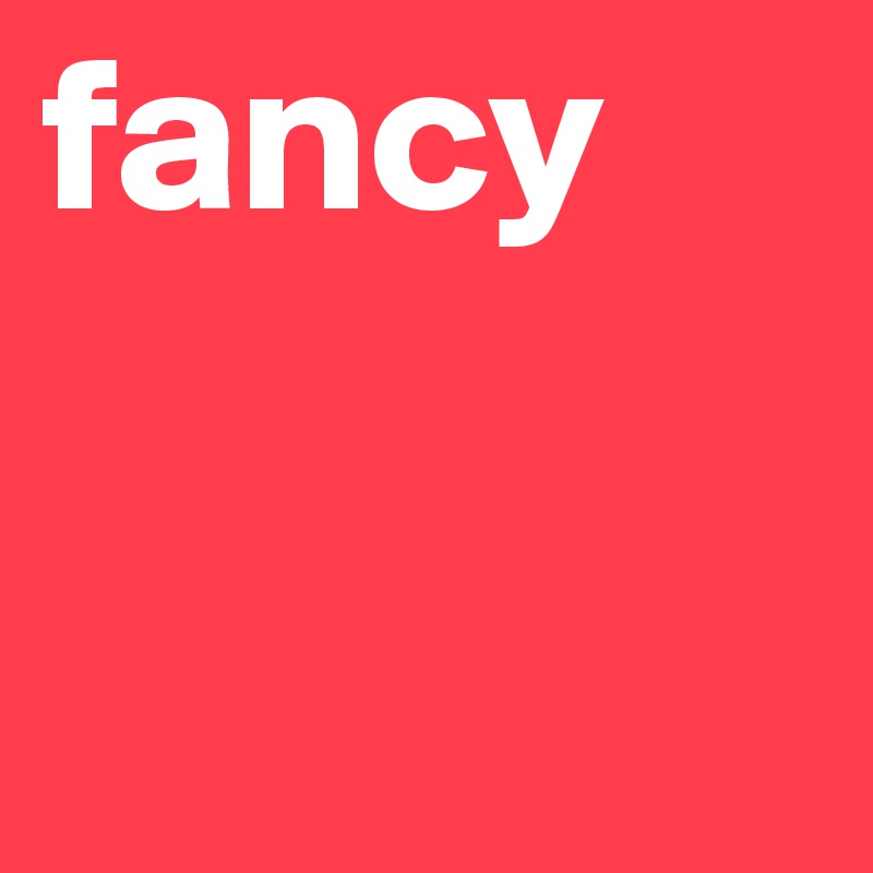 fancy