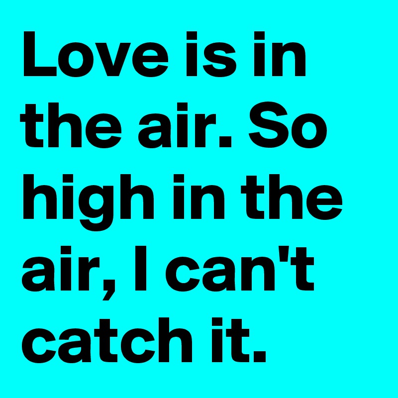 Love is in the air. So high in the air, I can't catch it.