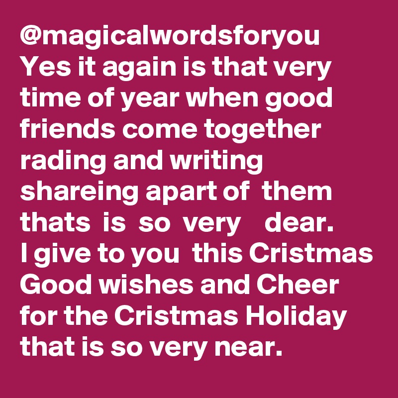 @magicalwordsforyou
Yes it again is that very time of year when good friends come together rading and writing shareing apart of  them   thats  is  so  very    dear.
I give to you  this Cristmas Good wishes and Cheer for the Cristmas Holiday that is so very near.